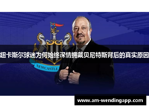 纽卡斯尔球迷为何始终深情拥戴贝尼特斯背后的真实原因