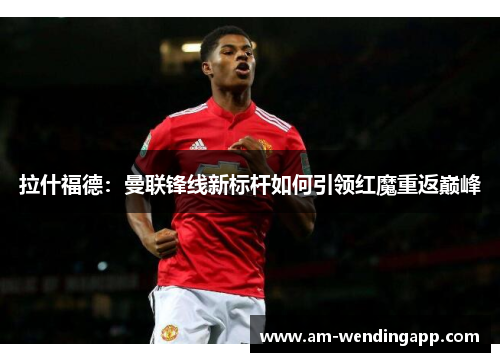 拉什福德：曼联锋线新标杆如何引领红魔重返巅峰