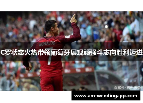 C罗状态火热带领葡萄牙展现顽强斗志向胜利迈进