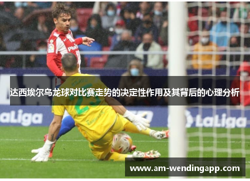 达西埃尔乌龙球对比赛走势的决定性作用及其背后的心理分析