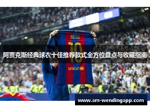 阿贾克斯经典球衣十佳推荐款式全方位盘点与收藏指南
