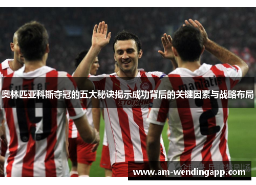 奥林匹亚科斯夺冠的五大秘诀揭示成功背后的关键因素与战略布局