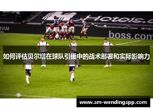 如何评估贝尔塔在球队引援中的战术部署和实际影响力