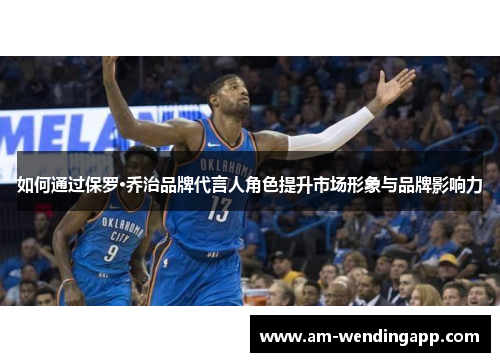 如何通过保罗·乔治品牌代言人角色提升市场形象与品牌影响力