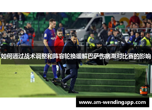 如何通过战术调整和阵容轮换缓解巴萨伤病潮对比赛的影响