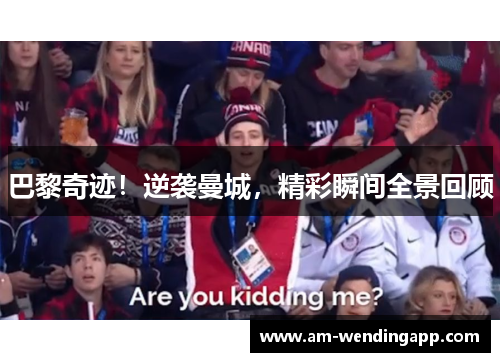 巴黎奇迹！逆袭曼城，精彩瞬间全景回顾