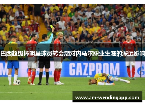 巴西超级杯明星球员转会潮对内马尔职业生涯的深远影响