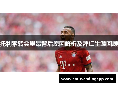 托利索转会里昂背后原因解析及拜仁生涯回顾