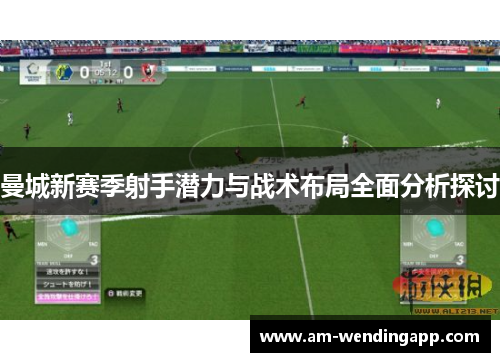 曼城新赛季射手潜力与战术布局全面分析探讨