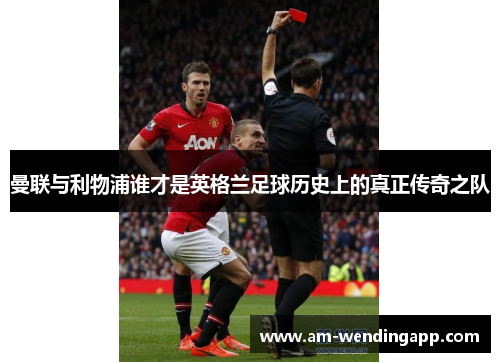 曼联与利物浦谁才是英格兰足球历史上的真正传奇之队