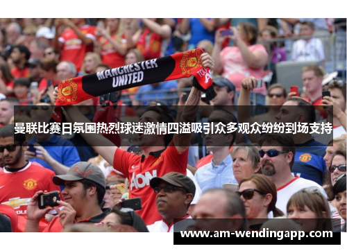 曼联比赛日氛围热烈球迷激情四溢吸引众多观众纷纷到场支持