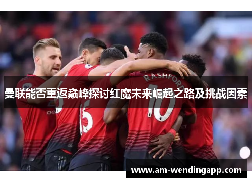 曼联能否重返巅峰探讨红魔未来崛起之路及挑战因素 曼联能否重返巅峰探讨红魔未来崛起之路及挑战因素