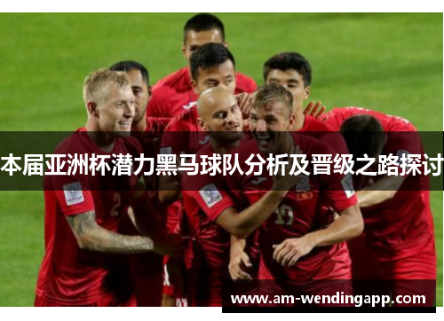 本届亚洲杯潜力黑马球队分析及晋级之路探讨