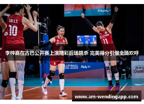 李梓嘉在古巴公开赛上演精彩后场跳杀 完美得分引爆全场欢呼 李梓嘉在古巴公开赛上演精彩后场跳杀 完美得分引爆全场欢呼