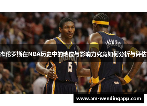 杰伦罗斯在NBA历史中的地位与影响力究竟如何分析与评估
