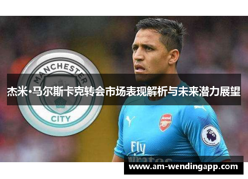 杰米·马尔斯卡克转会市场表现解析与未来潜力展望 杰米·马尔斯卡克转会市场表现解析与未来潜力展望