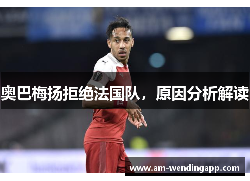 奥巴梅扬拒绝法国队，原因分析解读