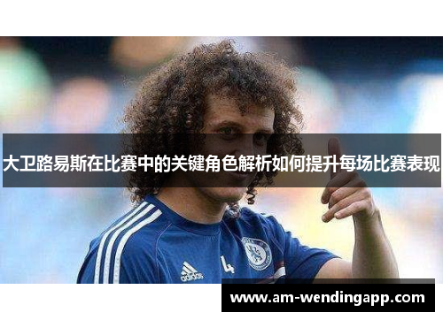 大卫路易斯在比赛中的关键角色解析如何提升每场比赛表现