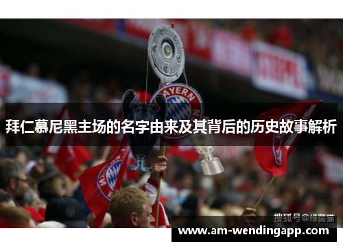拜仁慕尼黑主场的名字由来及其背后的历史故事解析 拜仁慕尼黑主场的名字由来及其背后的历史故事解析
