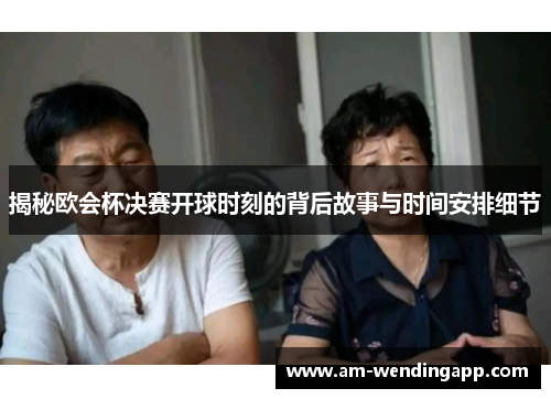 揭秘欧会杯决赛开球时刻的背后故事与时间安排细节