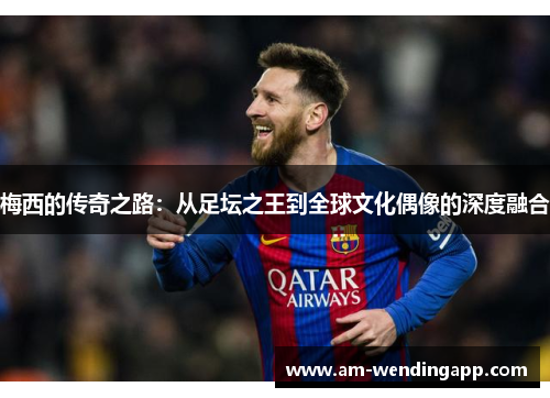 梅西的传奇之路：从足坛之王到全球文化偶像的深度融合