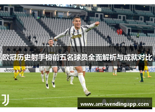欧冠历史射手榜前五名球员全面解析与成就对比
