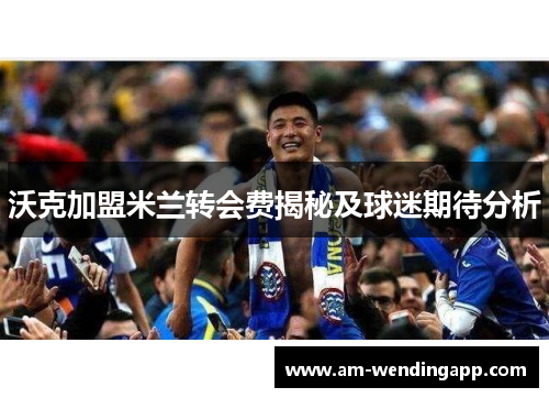 沃克加盟米兰转会费揭秘及球迷期待分析