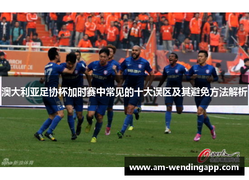 澳大利亚足协杯加时赛中常见的十大误区及其避免方法解析