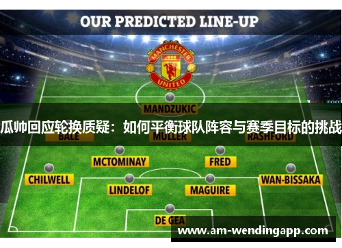 瓜帅回应轮换质疑：如何平衡球队阵容与赛季目标的挑战