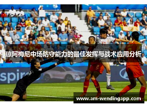 琼阿梅尼中场防守能力的最佳发挥与战术应用分析