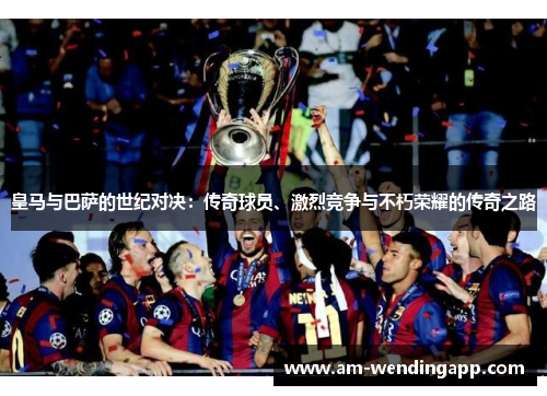 皇马与巴萨的世纪对决：传奇球员、激烈竞争与不朽荣耀的传奇之路