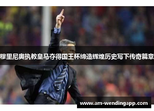 穆里尼奥执教皇马夺得国王杯缔造辉煌历史写下传奇篇章