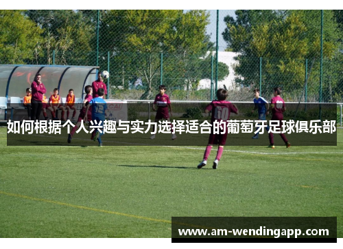 如何根据个人兴趣与实力选择适合的葡萄牙足球俱乐部 如何根据个人兴趣与实力选择适合的葡萄牙足球俱乐部