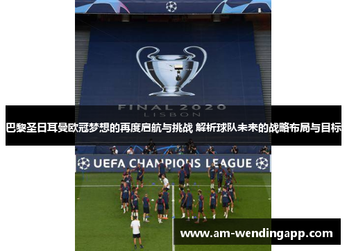 巴黎圣日耳曼欧冠梦想的再度启航与挑战 解析球队未来的战略布局与目标 巴黎圣日耳曼欧冠梦想的再度启航与挑战 解析球队未来的战略布局与目标