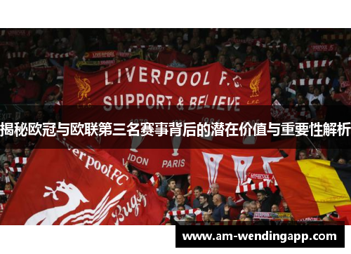 揭秘欧冠与欧联第三名赛事背后的潜在价值与重要性解析 揭秘欧冠与欧联第三名赛事背后的潜在价值与重要性解析