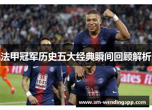 法甲冠军历史五大经典瞬间回顾解析