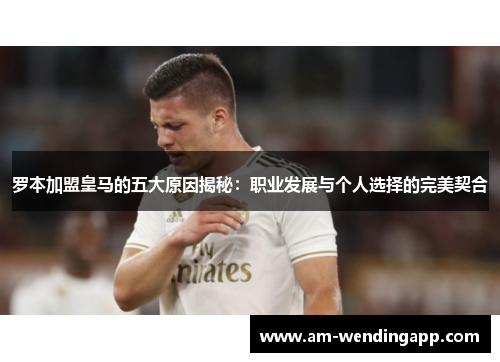 罗本加盟皇马的五大原因揭秘:职业发展与个人选择的完美契合 罗本加盟皇马的五大原因揭秘:职业发展与个人选择的完美契合