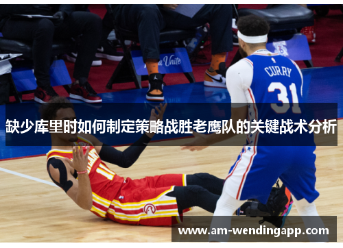 缺少库里时如何制定策略战胜老鹰队的关键战术分析 缺少库里时如何制定策略战胜老鹰队的关键战术分析