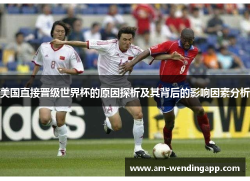 美国直接晋级世界杯的原因探析及其背后的影响因素分析 美国直接晋级世界杯的原因探析及其背后的影响因素分析