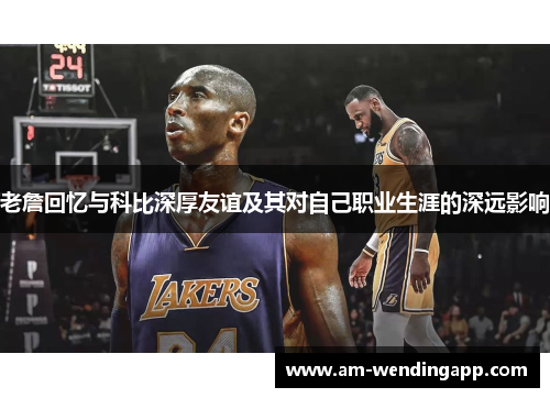 老詹回忆与科比深厚友谊及其对自己职业生涯的深远影响 老詹回忆与科比深厚友谊及其对自己职业生涯的深远影响