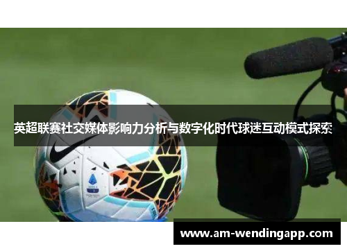 英超联赛社交媒体影响力分析与数字化时代球迷互动模式探索 英超联赛社交媒体影响力分析与数字化时代球迷互动模式探索