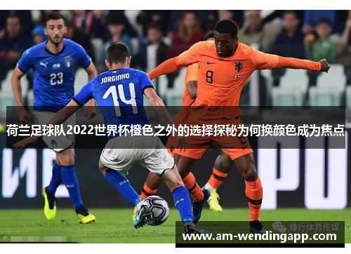 荷兰足球队2022世界杯橙色之外的选择探秘为何换颜色成为焦点 荷兰足球队2022世界杯橙色之外的选择探秘为何换颜色成为焦点