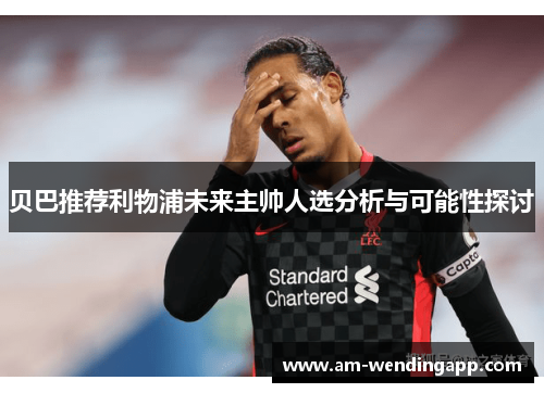 贝巴推荐利物浦未来主帅人选分析与可能性探讨
