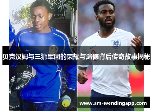 贝克汉姆与三狮军团的荣耀与遗憾背后传奇故事揭秘