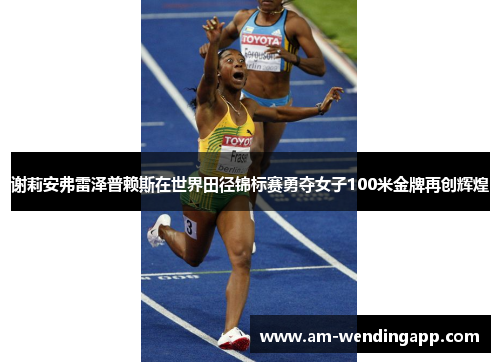 谢莉安弗雷泽普赖斯在世界田径锦标赛勇夺女子100米金牌再创辉煌