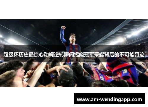 超级杯历史最惊心动魄逆转瞬间揭晓冠军荣耀背后的不可能奇迹