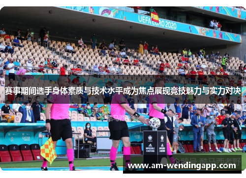 赛事期间选手身体素质与技术水平成为焦点展现竞技魅力与实力对决