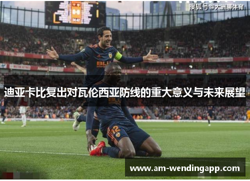 迪亚卡比复出对瓦伦西亚防线的重大意义与未来展望