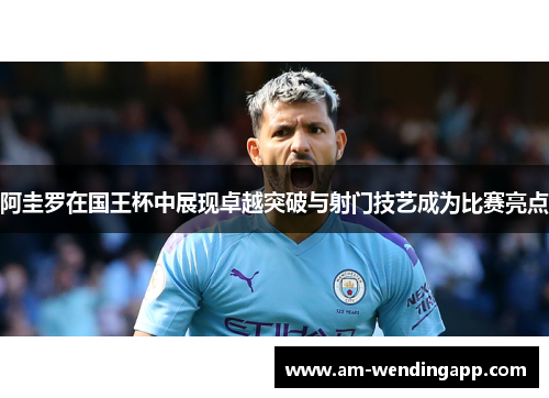 阿圭罗在国王杯中展现卓越突破与射门技艺成为比赛亮点