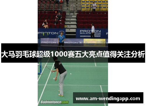 大马羽毛球超级1000赛五大亮点值得关注分析